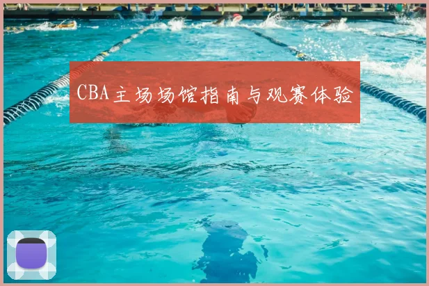 CBA主场场馆指南与观赛体验