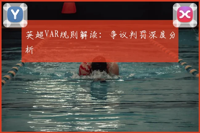 英超VAR规则解读：争议判罚深度分析