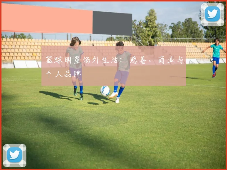篮球明星场外生活：慈善、商业与个人品牌