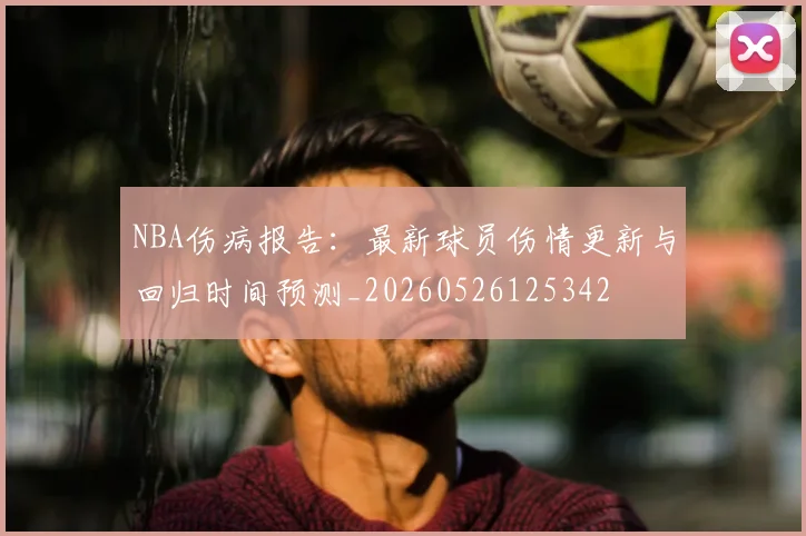 NBA伤病报告：最新球员伤情更新与回归时间预测_20260526125342