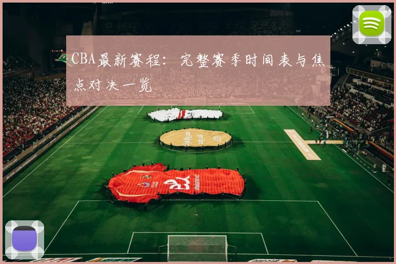 CBA最新赛程：完整赛季时间表与焦点对决一览