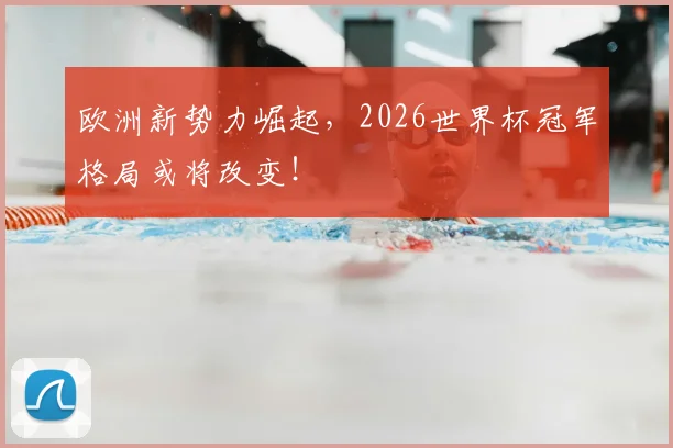 欧洲新势力崛起，2026世界杯冠军格局或将改变！