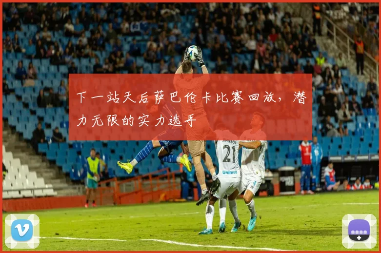 下一站天后萨巴伦卡比赛回放，潜力无限的实力选手