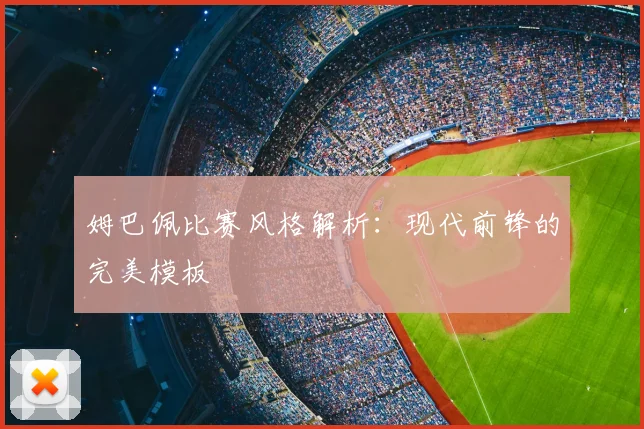 姆巴佩比赛风格解析：现代前锋的完美模板