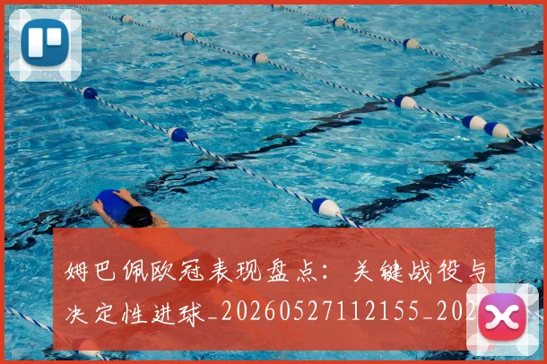 姆巴佩欧冠表现盘点:关键战役与决定性进球_20260527112155_20260609132818