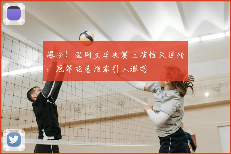 爆冷！温网女单决赛上演惊天逆转，冠军花落谁家引人遐想
