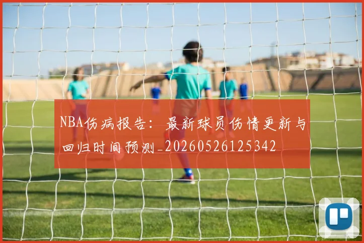 NBA伤病报告：最新球员伤情更新与回归时间预测_20260526125342