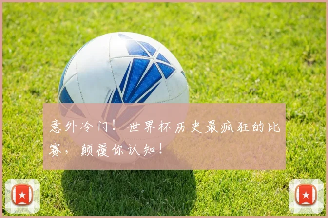 意外冷门！世界杯历史最疯狂的比赛，颠覆你认知！