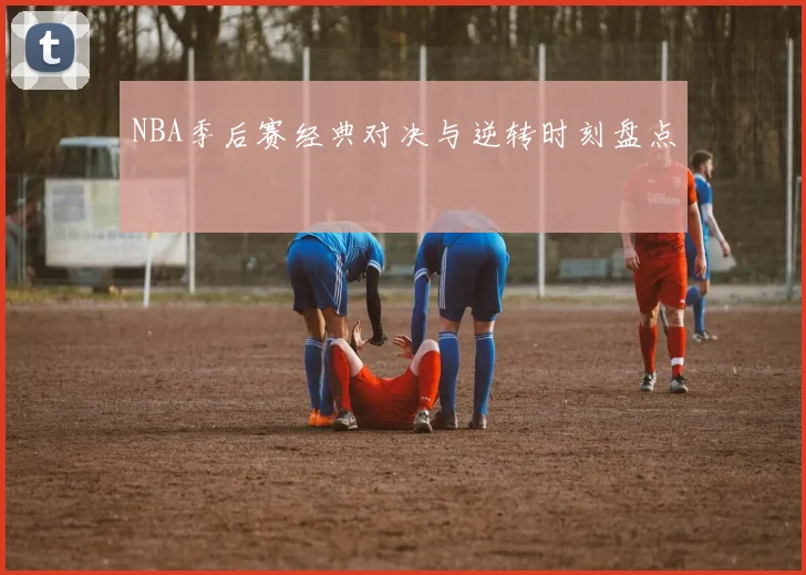 NBA季后赛经典对决与逆转时刻盘点