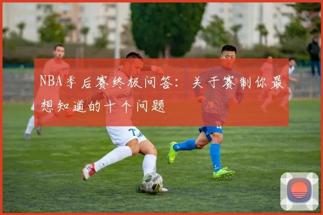 NBA季后赛终极问答:关于赛制你最想知道的十个问题