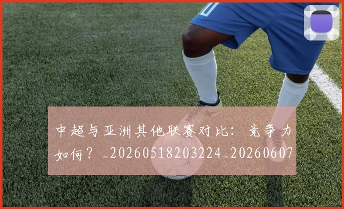 中超与亚洲其他联赛对比：竞争力如何？_20260518203224_20260607160655