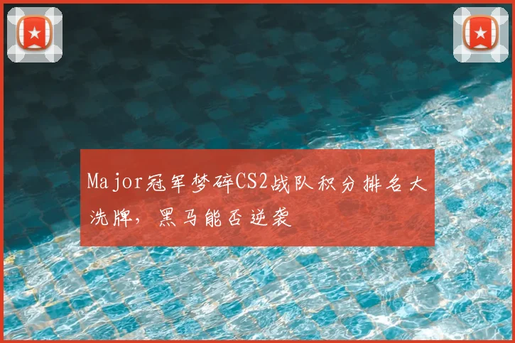 Major冠军梦碎CS2战队积分排名大洗牌，黑马能否逆袭