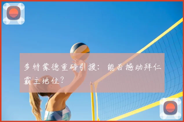 多特蒙德重磅引援：能否撼动拜仁霸主地位？