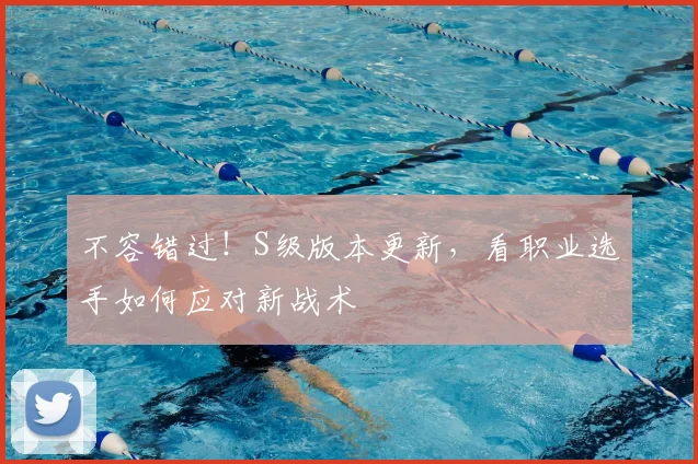 不容错过！S级版本更新，看职业选手如何应对新战术