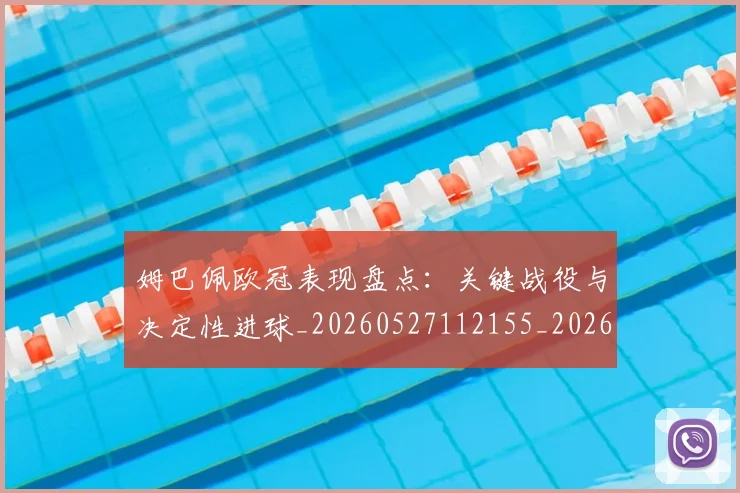 姆巴佩欧冠表现盘点：关键战役与决定性进球_20260527112155_20260609132818