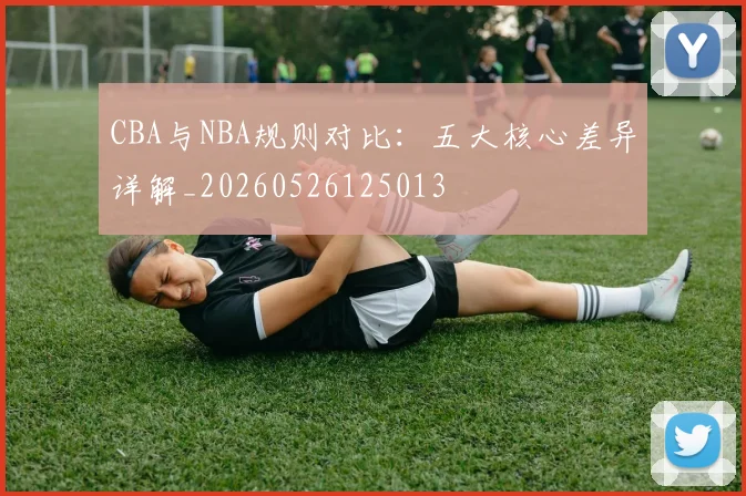 CBA与NBA规则对比：五大核心差异详解_20260526125013