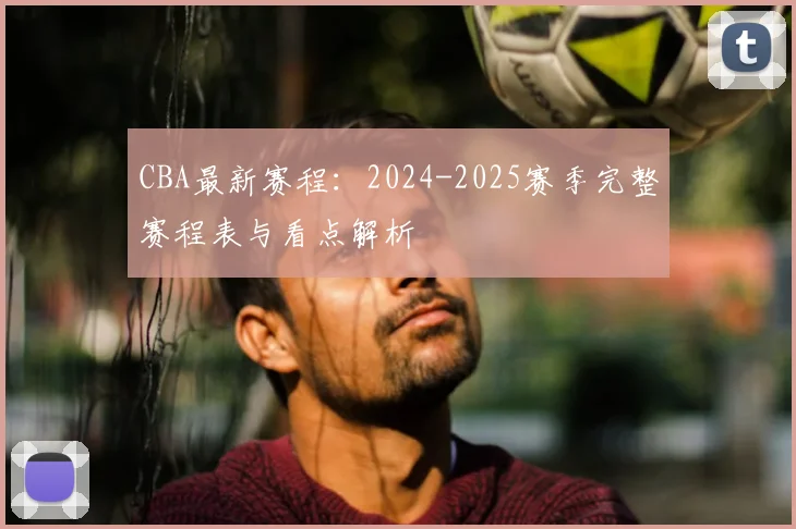 CBA最新赛程：2024-2025赛季完整赛程表与看点解析