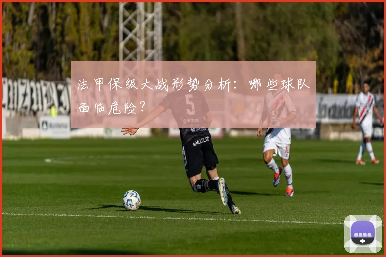 法甲保级大战形势分析：哪些球队面临危险？
