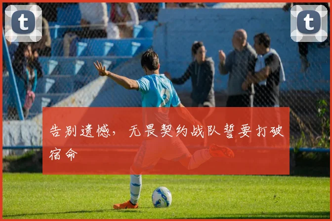 告别遗憾,无畏契约战队誓要打破宿命