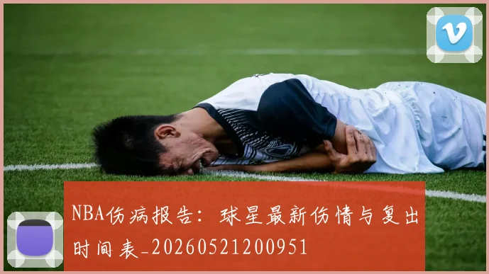 NBA伤病报告：球星最新伤情与复出时间表_20260521200951