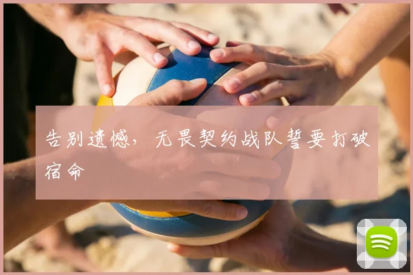 告别遗憾,无畏契约战队誓要打破宿命