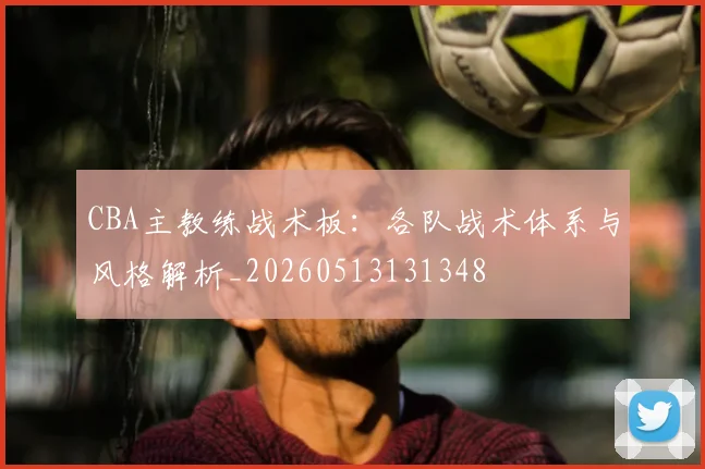 CBA主教练战术板：各队战术体系与风格解析_20260513131348