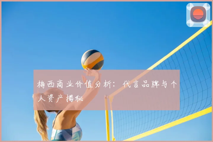 梅西商业价值分析：代言品牌与个人资产揭秘