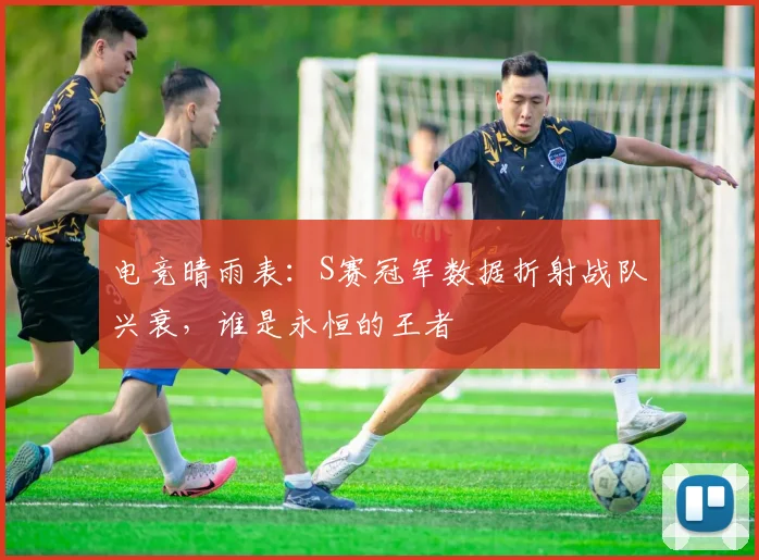 电竞晴雨表：S赛冠军数据折射战队兴衰，谁是永恒的王者
