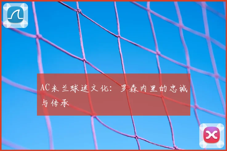 AC米兰球迷文化:罗森内里的忠诚与传承