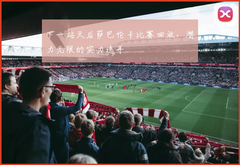 下一站天后萨巴伦卡比赛回放，潜力无限的实力选手