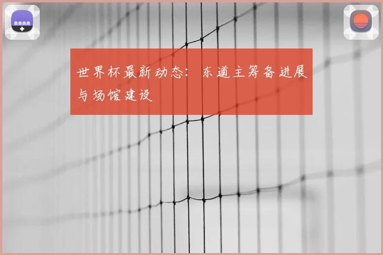 世界杯最新动态：东道主筹备进展与场馆建设