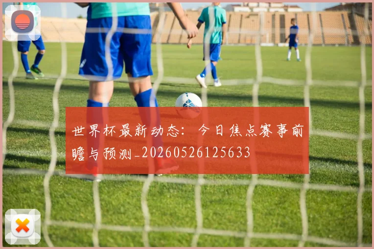 世界杯最新动态：今日焦点赛事前瞻与预测_20260526125633