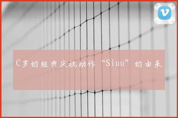 C罗的经典庆祝动作“Siuu”的由来