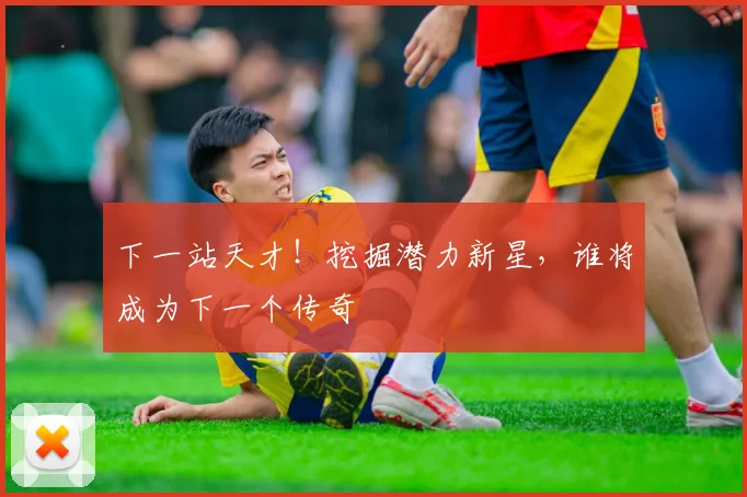 下一站天才！挖掘潜力新星，谁将成为下一个传奇