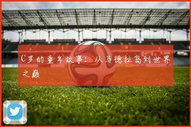 C罗的童年故事：从马德拉岛到世界之巅